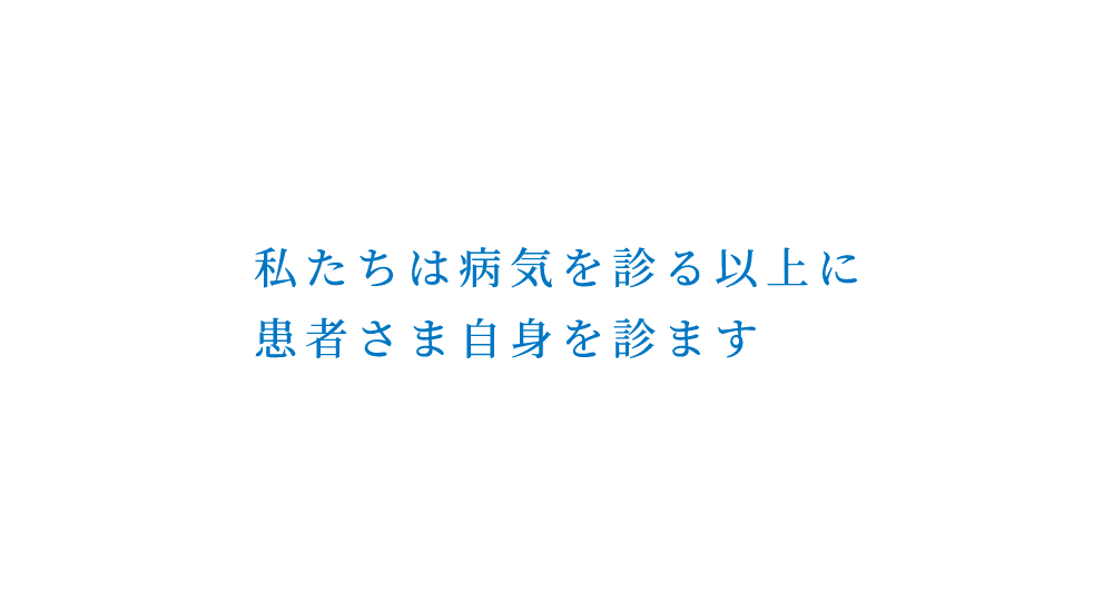 私たちは病気を診る以上に患者さま自身を診ます